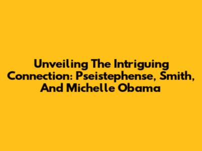 Unveiling The Intriguing Connection: Pseistephense, Smith, And Michelle Obama