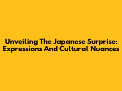 Unveiling The Japanese Surprise: Expressions And Cultural Nuances