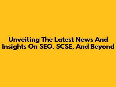 Unveiling The Latest News And Insights On SEO, SCSE, And Beyond