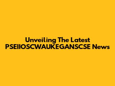 Unveiling The Latest PSEIIOSCWAUKEGANSCSE News