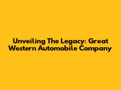 Unveiling The Legacy: Great Western Automobile Company