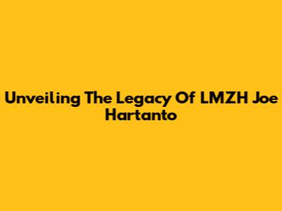 Unveiling The Legacy Of LMZH Joe Hartanto