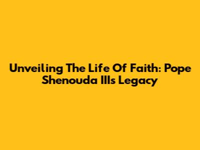Unveiling The Life Of Faith: Pope Shenouda III's Legacy