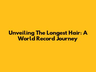 Unveiling The Longest Hair: A World Record Journey