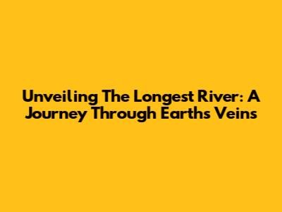 Unveiling The Longest River: A Journey Through Earth's Veins