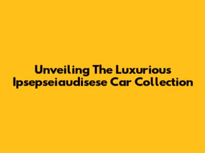 Unveiling The Luxurious Ipsepseiaudisese Car Collection