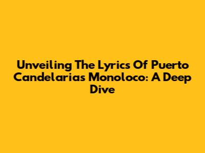 Unveiling The Lyrics Of Puerto Candelaria's Monoloco: A Deep Dive