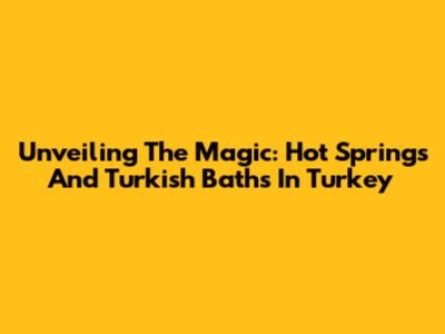 Unveiling The Magic: Hot Springs And Turkish Baths In Turkey