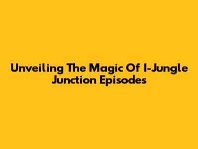 Unveiling The Magic Of I-Jungle Junction Episodes
