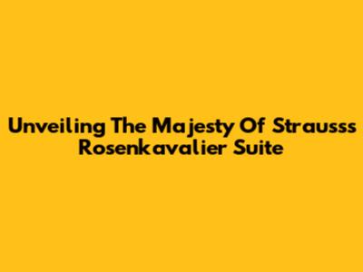 Unveiling The Majesty Of Strauss's Rosenkavalier Suite