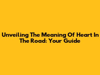 Unveiling The Meaning Of 'Heart In The Road': Your Guide