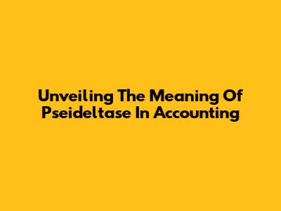 Unveiling The Meaning Of Pseideltase In Accounting