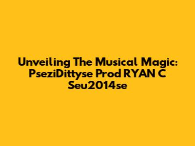 Unveiling The Musical Magic: PseziDittyse Prod RYAN C Seu2014se