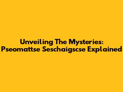 Unveiling The Mysteries: Pseomattse Seschaigscse Explained