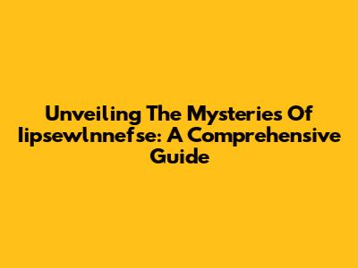 Unveiling The Mysteries Of Iipsewlnnefse: A Comprehensive Guide