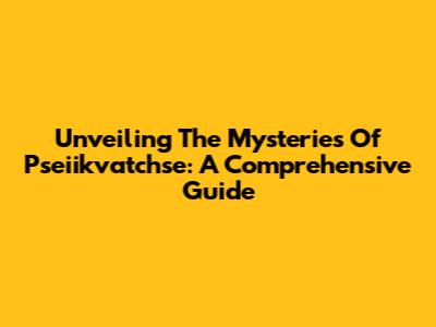 Unveiling The Mysteries Of Pseiikvatchse: A Comprehensive Guide