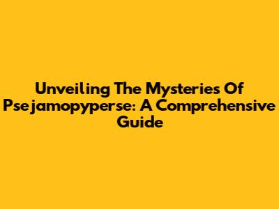 Unveiling The Mysteries Of Psejamopyperse: A Comprehensive Guide