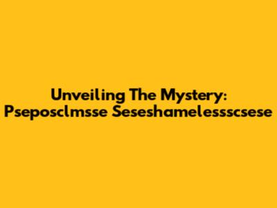 Unveiling The Mystery: Pseposclmsse Seseshamelessscsese