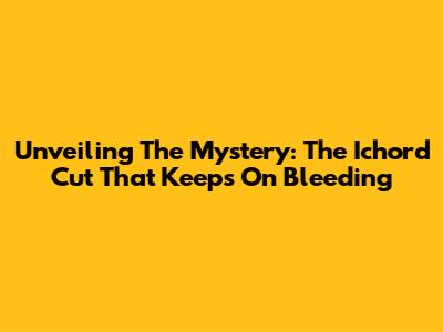 Unveiling The Mystery: The Ichord Cut That Keeps On Bleeding