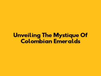 Unveiling The Mystique Of Colombian Emeralds