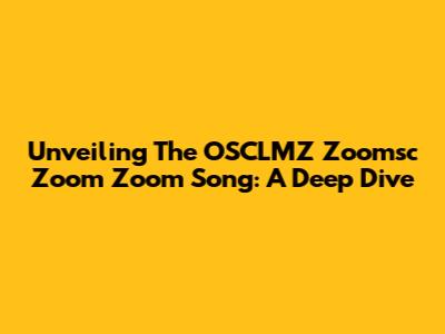 Unveiling The OSCLMZ Zoomsc Zoom Zoom Song: A Deep Dive