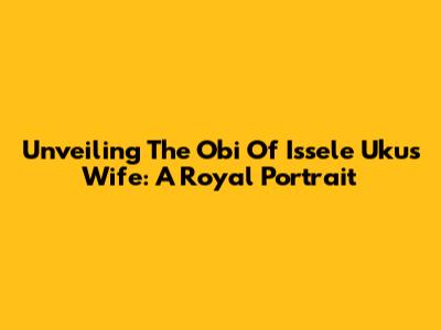 Unveiling The Obi Of Issele Uku's Wife: A Royal Portrait