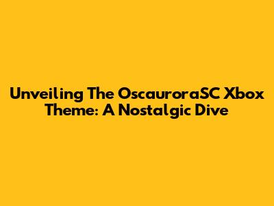 Unveiling The OscauroraSC Xbox Theme: A Nostalgic Dive