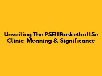 Unveiling The PSEIIIBasketballSe Clinic: Meaning & Significance
