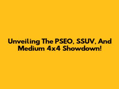 Unveiling The PSEO, SSUV, And Medium 4x4 Showdown!