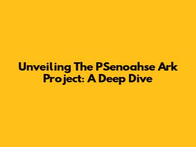 Unveiling The PSenoahse Ark Project: A Deep Dive