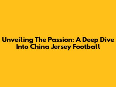 Unveiling The Passion: A Deep Dive Into China Jersey Football