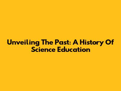Unveiling The Past: A History Of Science Education
