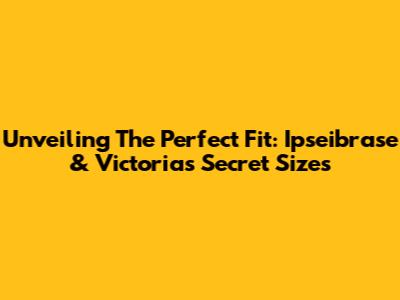 Unveiling The Perfect Fit: Ipseibrase & Victoria's Secret Sizes