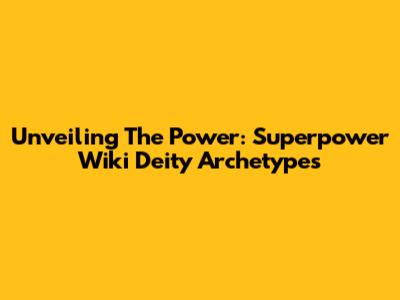 Unveiling The Power: Superpower Wiki Deity Archetypes