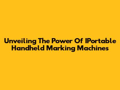Unveiling The Power Of IPortable Handheld Marking Machines