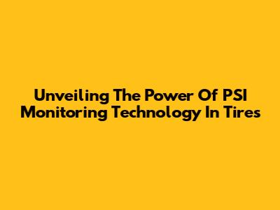 Unveiling The Power Of PSI Monitoring Technology In Tires
