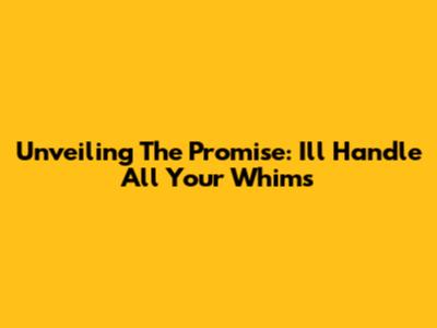 Unveiling The Promise: I'll Handle All Your Whims