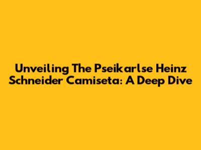Unveiling The Pseikarlse Heinz Schneider Camiseta: A Deep Dive
