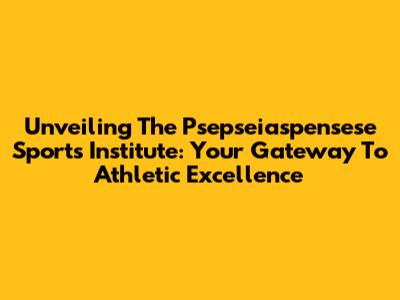 Unveiling The Psepseiaspensese Sports Institute: Your Gateway To Athletic Excellence