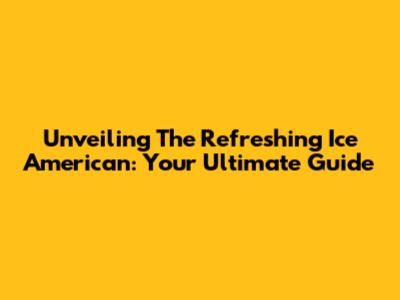 Unveiling The Refreshing Ice American: Your Ultimate Guide