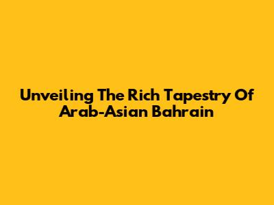 Unveiling The Rich Tapestry Of Arab-Asian Bahrain