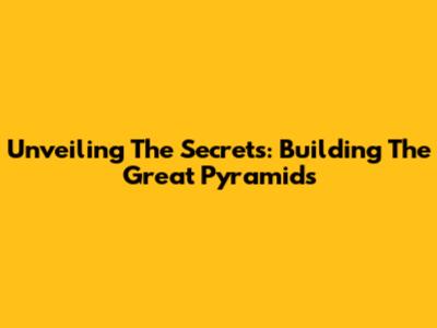 Unveiling The Secrets: Building The Great Pyramids