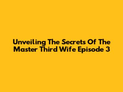 Unveiling The Secrets Of 'The Master Third Wife' Episode 3
