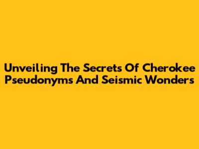 Unveiling The Secrets Of Cherokee Pseudonyms And Seismic Wonders
