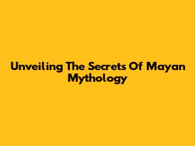 Unveiling The Secrets Of Mayan Mythology