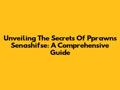 Unveiling The Secrets Of Pprawns Senashifse: A Comprehensive Guide