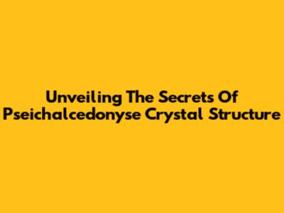 Unveiling The Secrets Of Pseichalcedonyse Crystal Structure