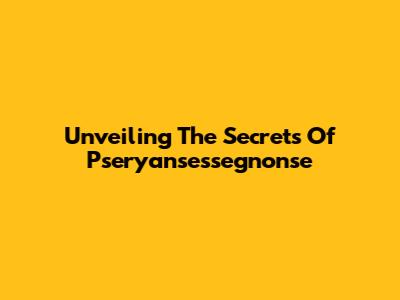 Unveiling The Secrets Of Pseryansessegnonse