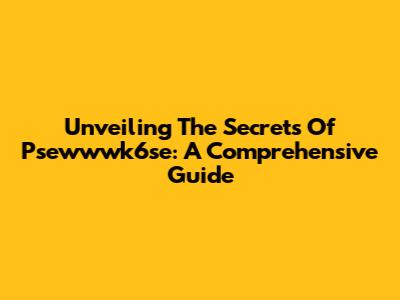 Unveiling The Secrets Of Psewwwk6se: A Comprehensive Guide