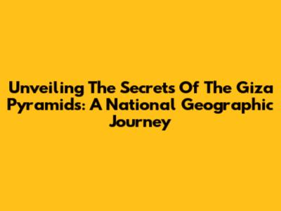 Unveiling The Secrets Of The Giza Pyramids: A National Geographic Journey